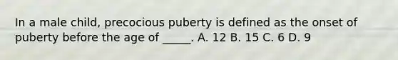 In a male child, precocious puberty is defined as the onset of puberty before the age of _____. A. 12 B. 15 C. 6 D. 9