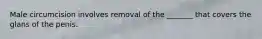 Male circumcision involves removal of the _______ that covers the glans of the penis.