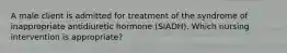 A male client is admitted for treatment of the syndrome of inappropriate antidiuretic hormone (SIADH). Which nursing intervention is appropriate?