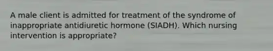 A male client is admitted for treatment of the syndrome of inappropriate antidiuretic hormone (SIADH). Which nursing intervention is appropriate?