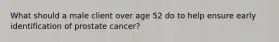 What should a male client over age 52 do to help ensure early identification of prostate cancer?