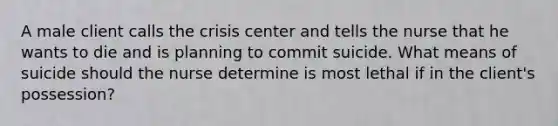 A male client calls the crisis center and tells the nurse that he wants to die and is planning to commit suicide. What means of suicide should the nurse determine is most lethal if in the client's possession?