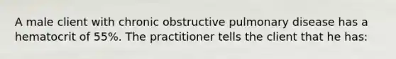 A male client with chronic obstructive pulmonary disease has a hematocrit of 55%. The practitioner tells the client that he has: