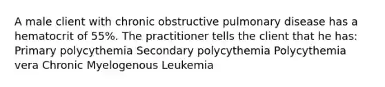 A male client with chronic obstructive pulmonary disease has a hematocrit of 55%. The practitioner tells the client that he has: Primary polycythemia Secondary polycythemia Polycythemia vera Chronic Myelogenous Leukemia