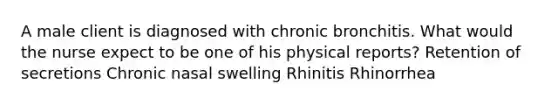 A male client is diagnosed with chronic bronchitis. What would the nurse expect to be one of his physical reports? Retention of secretions Chronic nasal swelling Rhinitis Rhinorrhea