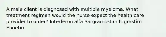 A male client is diagnosed with multiple myeloma. What treatment regimen would the nurse expect the health care provider to order? Interferon alfa Sargramostim Filgrastim Epoetin