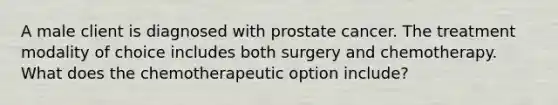 A male client is diagnosed with prostate cancer. The treatment modality of choice includes both surgery and chemotherapy. What does the chemotherapeutic option include?