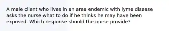 A male client who lives in an area endemic with lyme disease asks the nurse what to do if he thinks he may have been exposed. Which response should the nurse provide?