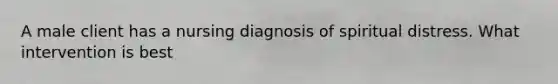 A male client has a nursing diagnosis of spiritual distress. What intervention is best