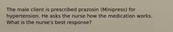 The male client is prescribed prazosin (Minipress) for hypertension. He asks the nurse how the medication works. What is the nurse's best response?