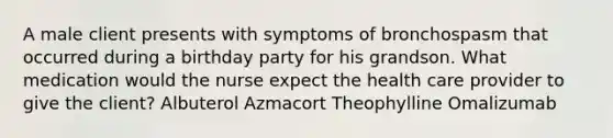 A male client presents with symptoms of bronchospasm that occurred during a birthday party for his grandson. What medication would the nurse expect the health care provider to give the client? Albuterol Azmacort Theophylline Omalizumab