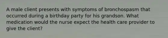 A male client presents with symptoms of bronchospasm that occurred during a birthday party for his grandson. What medication would the nurse expect the health care provider to give the client?