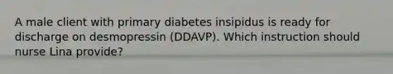 A male client with primary diabetes insipidus is ready for discharge on desmopressin (DDAVP). Which instruction should nurse Lina provide?