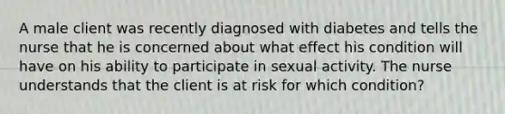 A male client was recently diagnosed with diabetes and tells the nurse that he is concerned about what effect his condition will have on his ability to participate in sexual activity. The nurse understands that the client is at risk for which condition?