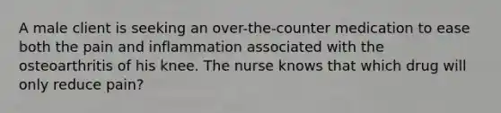 A male client is seeking an over-the-counter medication to ease both the pain and inflammation associated with the osteoarthritis of his knee. The nurse knows that which drug will only reduce pain?