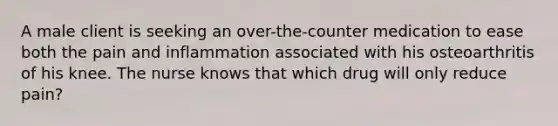 A male client is seeking an over-the-counter medication to ease both the pain and inflammation associated with his osteoarthritis of his knee. The nurse knows that which drug will only reduce pain?