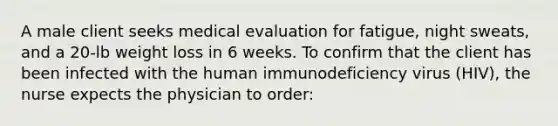 A male client seeks medical evaluation for fatigue, night sweats, and a 20-lb weight loss in 6 weeks. To confirm that the client has been infected with the human immunodeficiency virus (HIV), the nurse expects the physician to order: