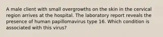 A male client with small overgrowths on the skin in the cervical region arrives at the hospital. The laboratory report reveals the presence of human papillomavirus type 16. Which condition is associated with this virus?