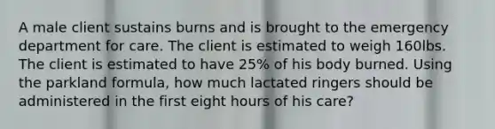 A male client sustains burns and is brought to the emergency department for care. The client is estimated to weigh 160lbs. The client is estimated to have 25% of his body burned. Using the parkland formula, how much lactated ringers should be administered in the first eight hours of his care?