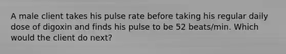 A male client takes his pulse rate before taking his regular daily dose of digoxin and finds his pulse to be 52 beats/min. Which would the client do next?