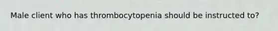 Male client who has thrombocytopenia should be instructed to?