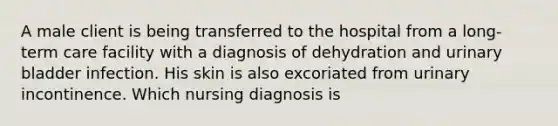 A male client is being transferred to the hospital from a long-term care facility with a diagnosis of dehydration and urinary bladder infection. His skin is also excoriated from urinary incontinence. Which nursing diagnosis is