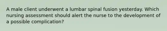 A male client underwent a lumbar spinal fusion yesterday. Which nursing assessment should alert the nurse to the development of a possible complication?