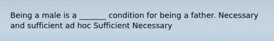 Being a male is a _______ condition for being a father. Necessary and sufficient ad hoc Sufficient Necessary