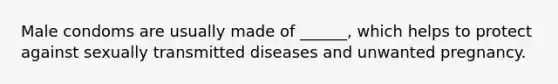 Male condoms are usually made of ______, which helps to protect against sexually transmitted diseases and unwanted pregnancy.