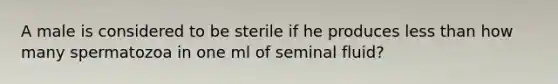 A male is considered to be sterile if he produces less than how many spermatozoa in one ml of seminal fluid?