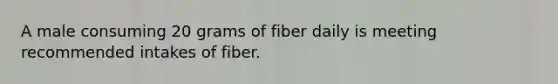 A male consuming 20 grams of fiber daily is meeting recommended intakes of fiber.