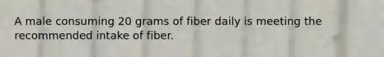 A male consuming 20 grams of fiber daily is meeting the recommended intake of fiber.