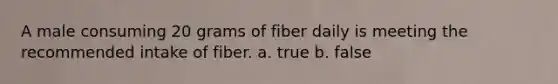 A male consuming 20 grams of fiber daily is meeting the recommended intake of fiber. a. true b. false