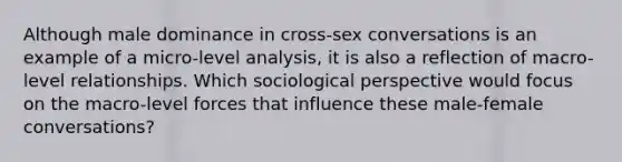 Although male dominance in cross-sex conversations is an example of a micro-level analysis, it is also a reflection of macro-level relationships. Which sociological perspective would focus on the macro-level forces that influence these male-female conversations?