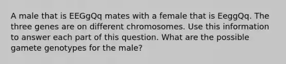 A male that is EEGgQq mates with a female that is EeggQq. The three genes are on different chromosomes. Use this information to answer each part of this question. What are the possible gamete genotypes for the male?