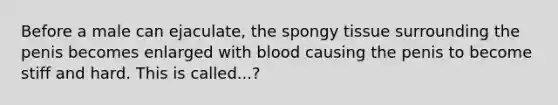 Before a male can ejaculate, the spongy tissue surrounding the penis becomes enlarged with blood causing the penis to become stiff and hard. This is called...?