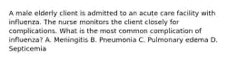 A male elderly client is admitted to an acute care facility with influenza. The nurse monitors the client closely for complications. What is the most common complication of influenza? A. Meningitis B. Pneumonia C. Pulmonary edema D. Septicemia