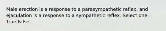 Male erection is a response to a parasympathetic reflex, and ejaculation is a response to a sympathetic reflex. Select one: True False