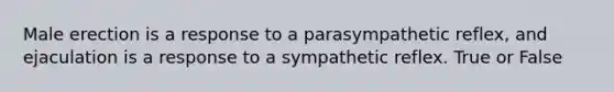 Male erection is a response to a parasympathetic reflex, and ejaculation is a response to a sympathetic reflex. True or False