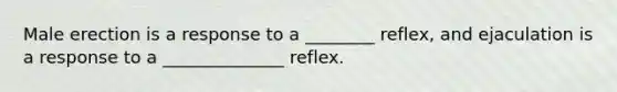 Male erection is a response to a ________ reflex, and ejaculation is a response to a ______________ reflex.