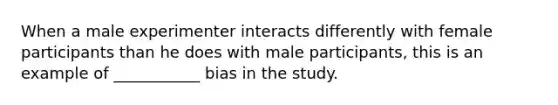 When a male experimenter interacts differently with female participants than he does with male participants, this is an example of ___________ bias in the study.