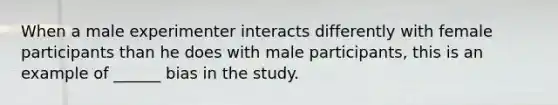 When a male experimenter interacts differently with female participants than he does with male participants, this is an example of ______ bias in the study.