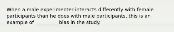 When a male experimenter interacts differently with female participants than he does with male participants, this is an example of _________ bias in the study.