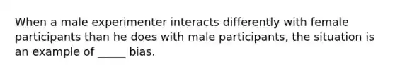 When a male experimenter interacts differently with female participants than he does with male participants, the situation is an example of _____ bias.