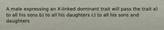 A male expressing an X-linked dominant trait will pass the trait a) to all his sons b) to all his daughters c) to all his sons and daughters