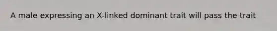 A male expressing an X-linked dominant trait will pass the trait