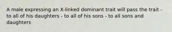 A male expressing an X-linked dominant trait will pass the trait - to all of his daughters - to all of his sons - to all sons and daughters