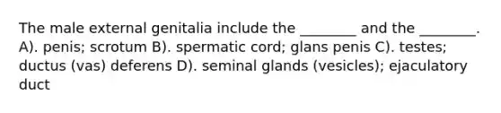 The male external genitalia include the ________ and the ________. A). penis; scrotum B). spermatic cord; glans penis C). testes; ductus (vas) deferens D). seminal glands (vesicles); ejaculatory duct