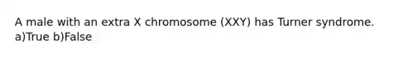 A male with an extra X chromosome (XXY) has Turner syndrome. a)True b)False