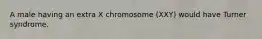 A male having an extra X chromosome (XXY) would have Turner syndrome.